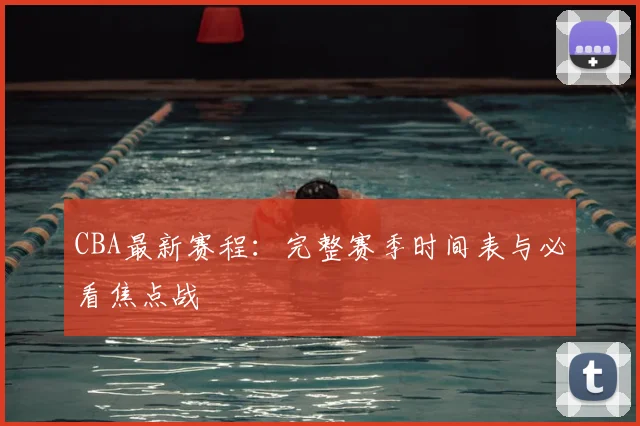 CBA最新赛程:完整赛季时间表与必看焦点战
