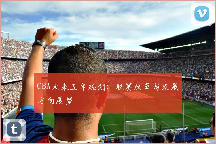 CBA未来五年规划：联赛改革与发展方向展望