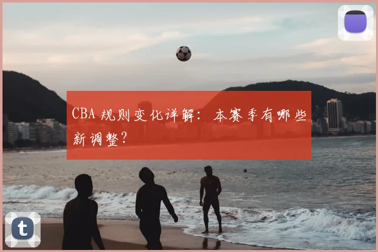 CBA 规则变化详解：本赛季有哪些新调整？