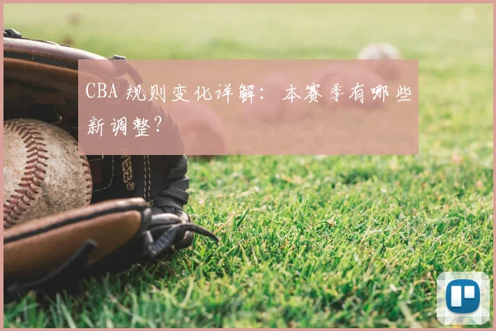 CBA 规则变化详解:本赛季有哪些新调整?