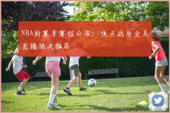 NBA新赛季赛程公布：焦点战与全美直播场次推荐