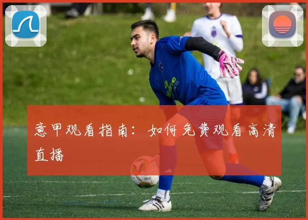 意甲观看指南：如何免费观看高清直播