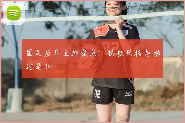 国足历年主帅盘点:执教风格与功过是非