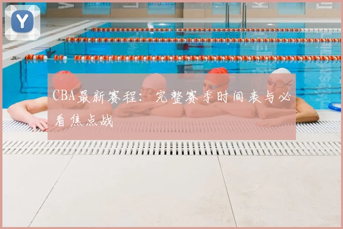 CBA最新赛程：完整赛季时间表与必看焦点战