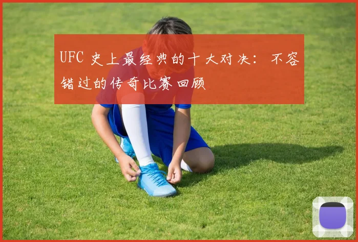 UFC 史上最经典的十大对决:不容错过的传奇比赛回顾