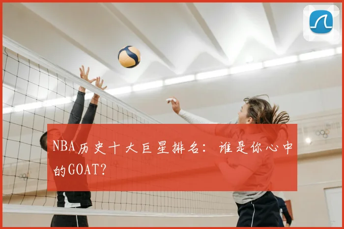 NBA历史十大巨星排名：谁是你心中的GOAT？