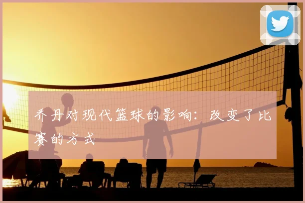 乔丹对现代篮球的影响：改变了比赛的方式
