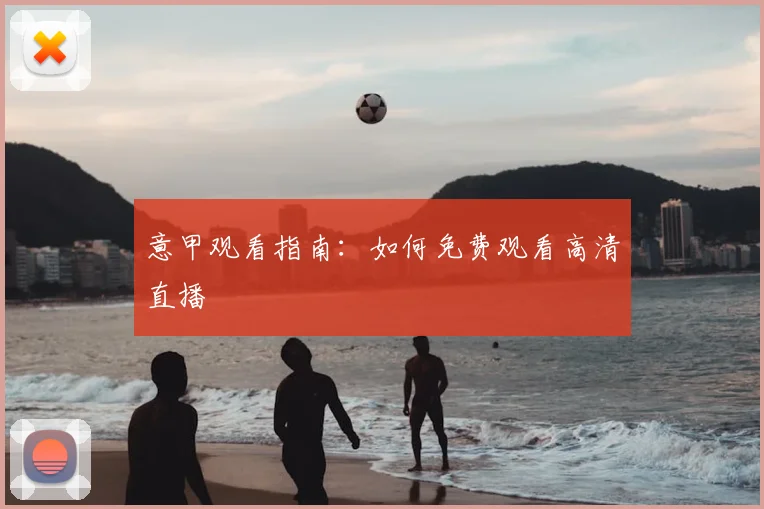 意甲观看指南：如何免费观看高清直播